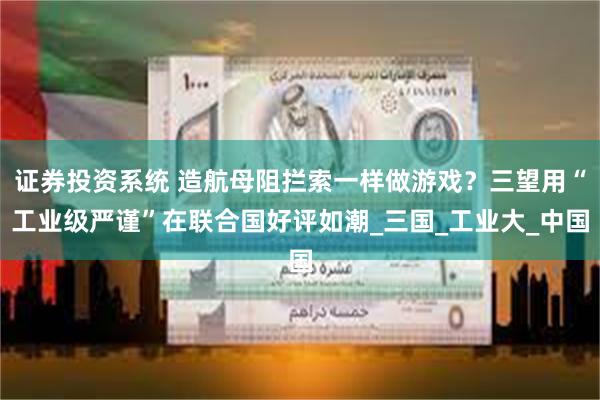 证券投资系统 造航母阻拦索一样做游戏？三望用“工业级严谨”在联合国好评如潮_三国_工业大_中国