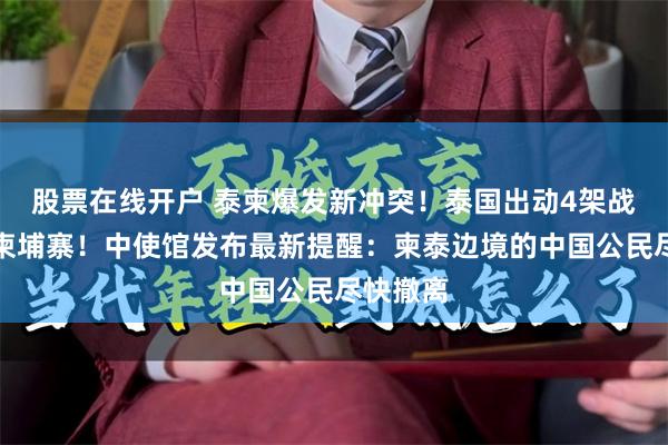 股票在线开户 泰柬爆发新冲突！泰国出动4架战机空袭柬埔寨！中使馆发布最新提醒：柬泰边境的中国公民尽快撤离