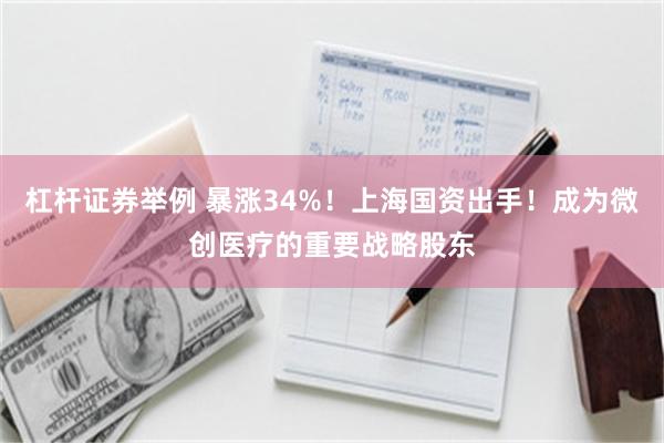 杠杆证券举例 暴涨34%！上海国资出手！成为微创医疗的重要战略股东