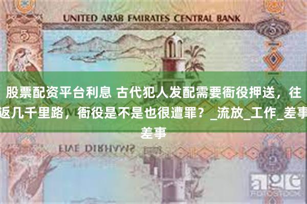 股票配资平台利息 古代犯人发配需要衙役押送，往返几千里路，衙役是不是也很遭罪？_流放_工作_差事