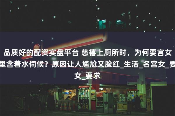 品质好的配资实盘平台 慈禧上厕所时，为何要宫女嘴里含着水伺候？原因让人尴尬又脸红_生活_名宫女_要求