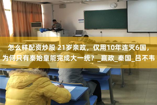 怎么样配资炒股 21岁亲政，仅用10年连灭6国，为何只有秦始皇能完成大一统？_嬴政_秦国_吕不韦