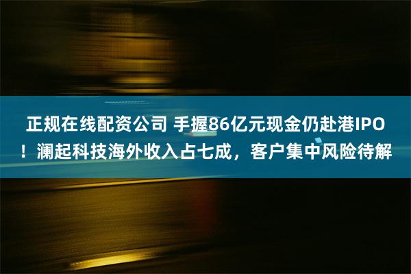 正规在线配资公司 手握86亿元现金仍赴港IPO！澜起科技海外收入占七成，客户集中风险待解