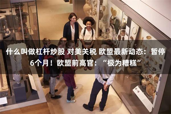 什么叫做杠杆炒股 对美关税 欧盟最新动态：暂停6个月！欧盟前高官：“极为糟糕”