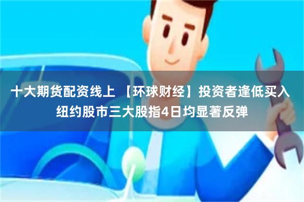 十大期货配资线上 【环球财经】投资者逢低买入 纽约股市三大股指4日均显著反弹