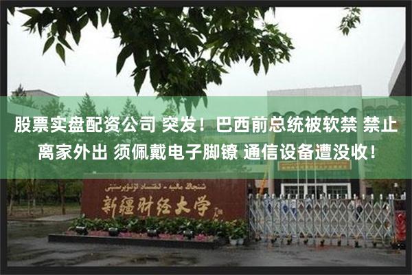 股票实盘配资公司 突发！巴西前总统被软禁 禁止离家外出 须佩戴电子脚镣 通信设备遭没收！