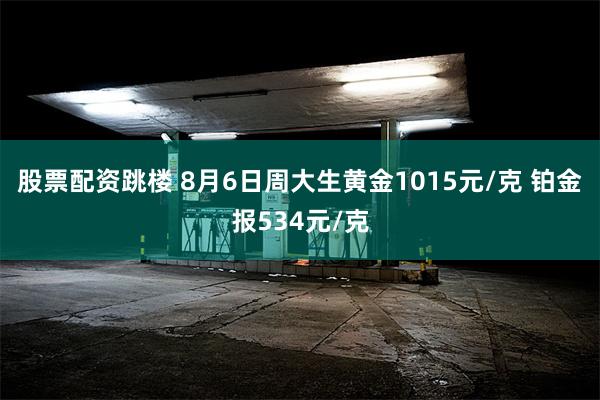 股票配资跳楼 8月6日周大生黄金1015元/克 铂金报534元/克