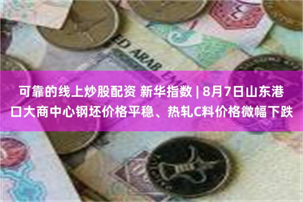 可靠的线上炒股配资 新华指数 | 8月7日山东港口大商中心钢坯价格平稳、热轧C料价格微幅下跌