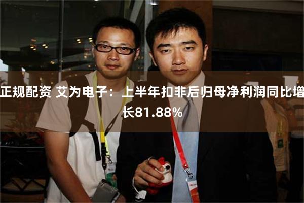 正规配资 艾为电子：上半年扣非后归母净利润同比增长81.88%
