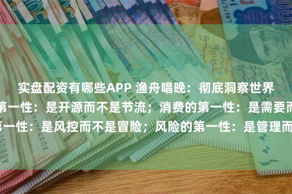 实盘配资有哪些APP 渔舟唱晚:彻底洞察世界的第一性原理:财富的第一性:是开源而不是节流;消费的第一性:是需要而不是炫耀;投资的第一性:是风控而不是冒险;风险的第一性:是管理而不是规避;人脉的第一性:是价值而不是数量...