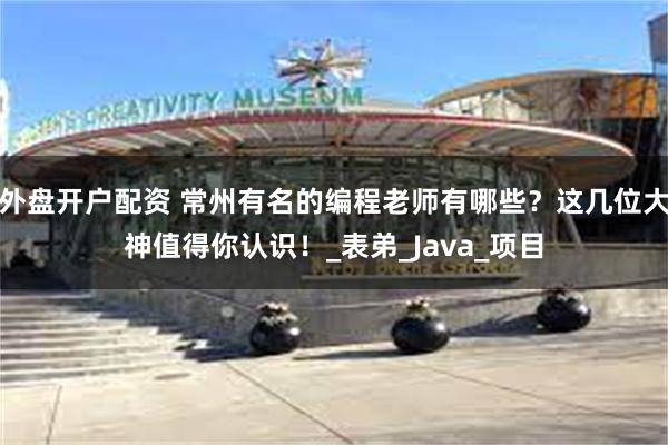 外盘开户配资 常州有名的编程老师有哪些？这几位大神值得你认识！_表弟_Java_项目