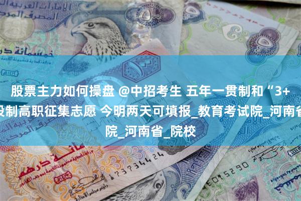 股票主力如何操盘 @中招考生 五年一贯制和“3+2”分段制高职征集志愿 今明两天可填报_教育考试院_河南省_院校
