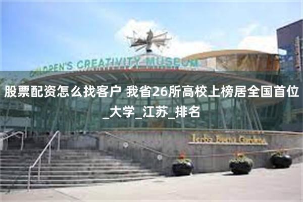 股票配资怎么找客户 我省26所高校上榜居全国首位_大学_江苏_排名