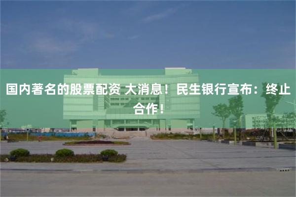 国内著名的股票配资 大消息！民生银行宣布：终止合作！