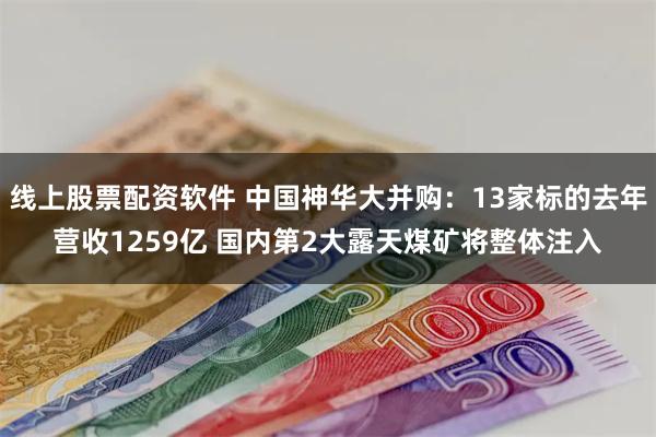 线上股票配资软件 中国神华大并购：13家标的去年营收1259亿 国内第2大露天煤矿将整体注入