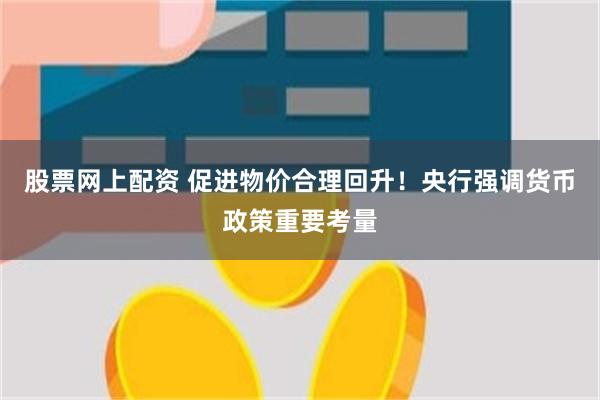 股票网上配资 促进物价合理回升！央行强调货币政策重要考量