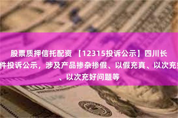 股票质押信托配资 【12315投诉公示】四川长虹新增3件投诉公示，涉及产品掺杂掺假、以假充真、以次充好问题等