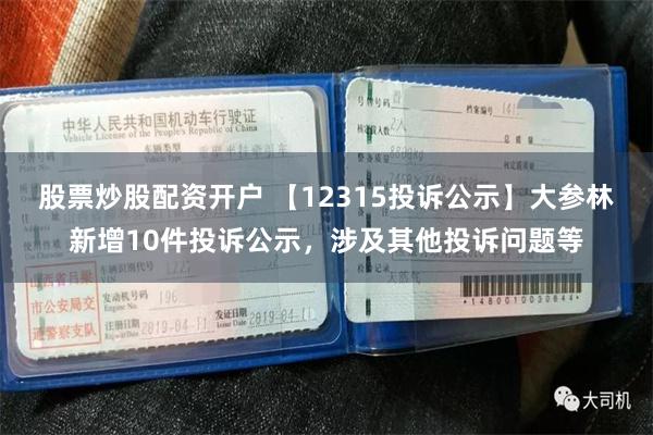 股票炒股配资开户 【12315投诉公示】大参林新增10件投诉公示，涉及其他投诉问题等