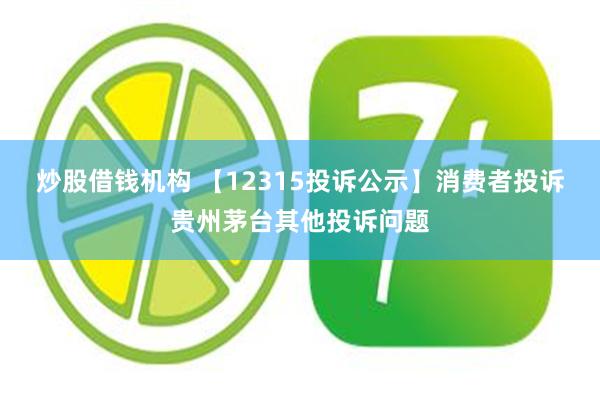 炒股借钱机构 【12315投诉公示】消费者投诉贵州茅台其他投诉问题