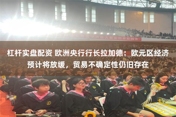 杠杆实盘配资 欧洲央行行长拉加德：欧元区经济预计将放缓，贸易不确定性仍旧存在