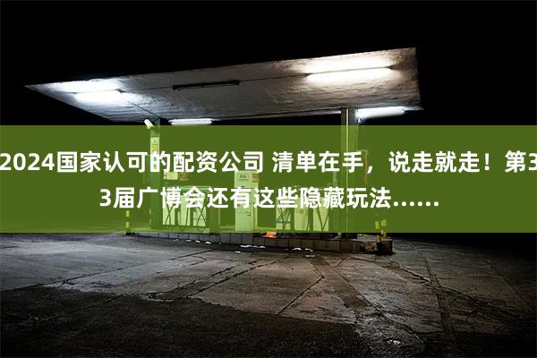 2024国家认可的配资公司 清单在手，说走就走！第33届广博会还有这些隐藏玩法......