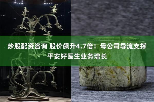 炒股配资咨询 股价飙升4.7倍！母公司导流支撑平安好医生业务增长