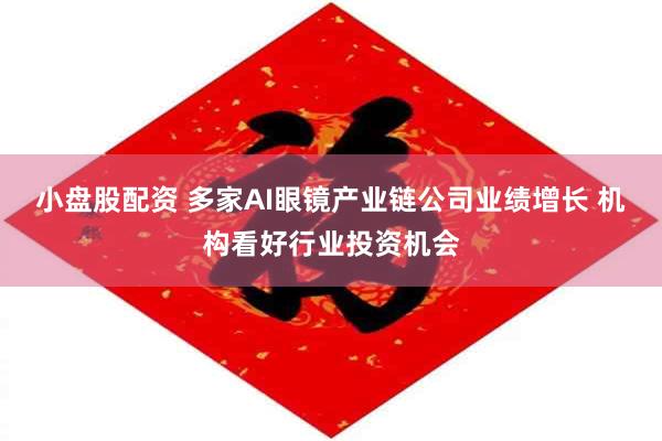 小盘股配资 多家AI眼镜产业链公司业绩增长 机构看好行业投资机会
