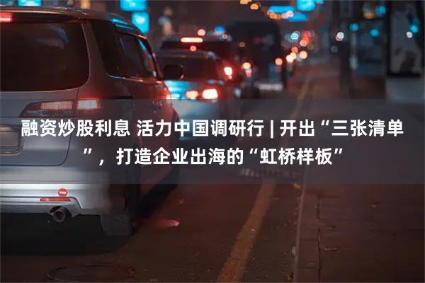 融资炒股利息 活力中国调研行 | 开出“三张清单”，打造企业出海的“虹桥样板”