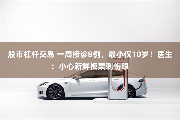 股市杠杆交易 一周接诊8例，最小仅10岁！医生：小心新鲜板栗刺伤眼