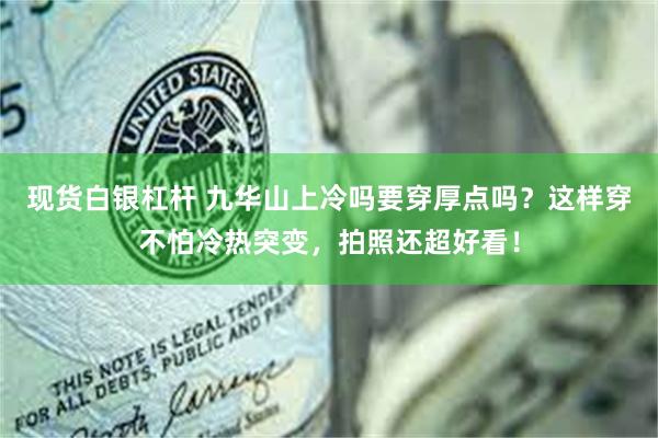 现货白银杠杆 九华山上冷吗要穿厚点吗？这样穿不怕冷热突变，拍照还超好看！
