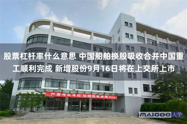股票杠杆率什么意思 中国船舶换股吸收合并中国重工顺利完成 新增股份9月16日将在上交所上市
