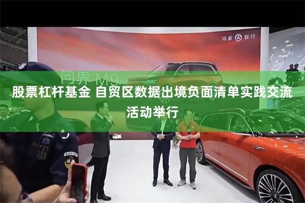 股票杠杆基金 自贸区数据出境负面清单实践交流活动举行