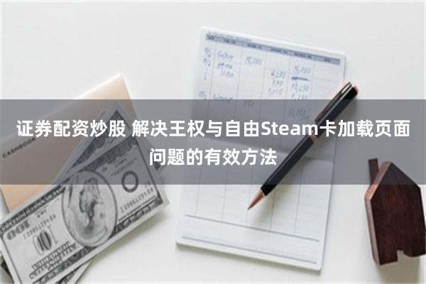 证券配资炒股 解决王权与自由Steam卡加载页面问题的有效方法