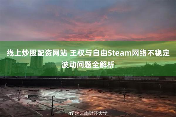 线上炒股配资网站 王权与自由Steam网络不稳定波动问题全解析